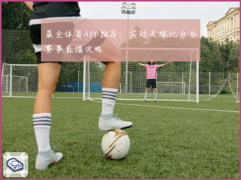最全体育App推荐：实时足球比分和赛事直播攻略