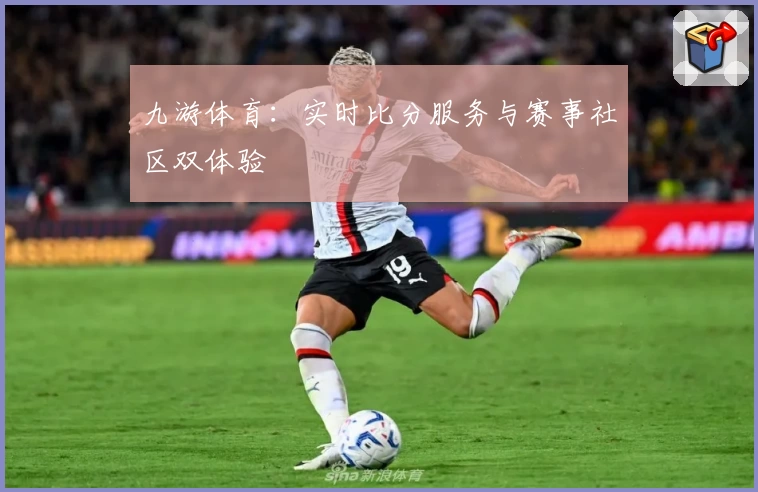 九游体育：实时比分服务与赛事社区双体验