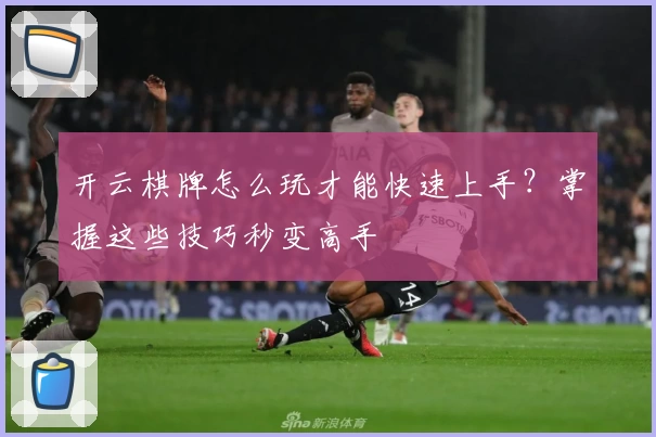 开云棋牌怎么玩才能快速上手？掌握这些技巧秒变高手