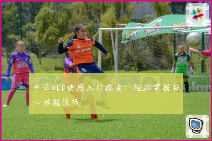 开云app使用入门指南：轻松掌握核心功能技巧