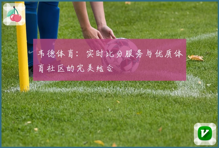 韦德体育：实时比分服务与优质体育社区的完美结合