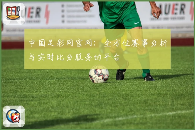 中国足彩网官网：全方位赛事分析与实时比分服务的平台