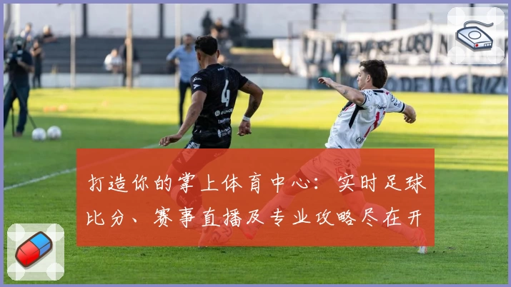 打造你的掌上体育中心：实时足球比分、赛事直播及专业攻略尽在开云APP