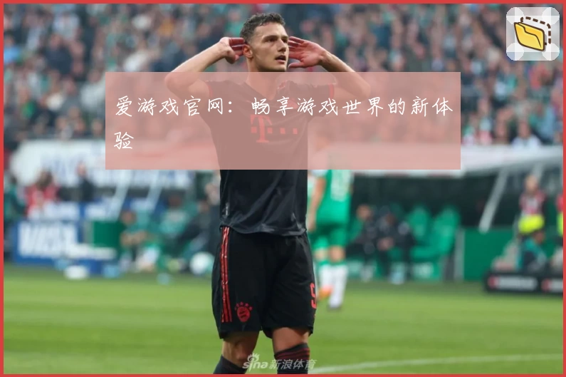爱游戏官网：畅享游戏世界的新体验