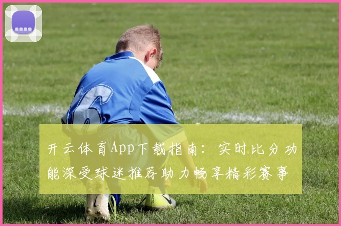 开云体育App下载指南：实时比分功能深受球迷推荐助力畅享精彩赛事