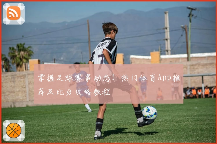 掌握足球赛事动态！热门体育App推荐及比分攻略教程