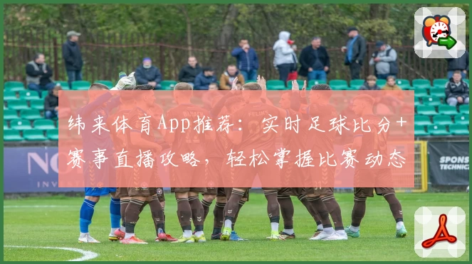 纬来体育App推荐:实时足球比分+赛事直播攻略,轻松掌握比赛动态