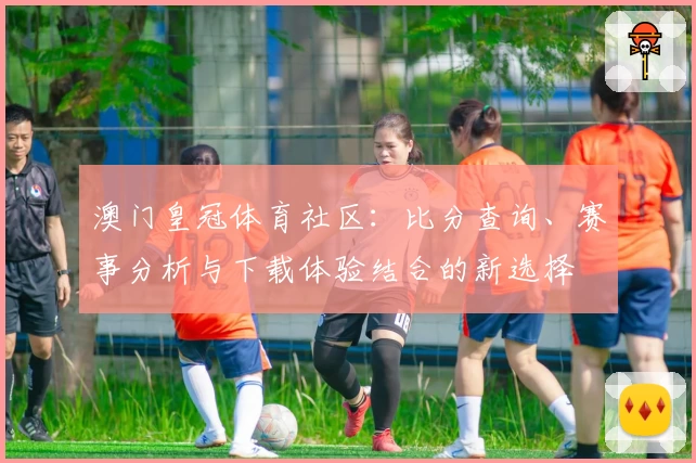 澳门皇冠体育社区:比分查询、赛事分析与下载体验结合的新选择
