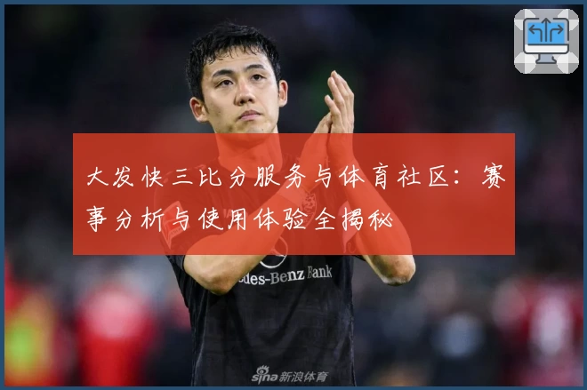 大发快三比分服务与体育社区：赛事分析与使用体验全揭秘