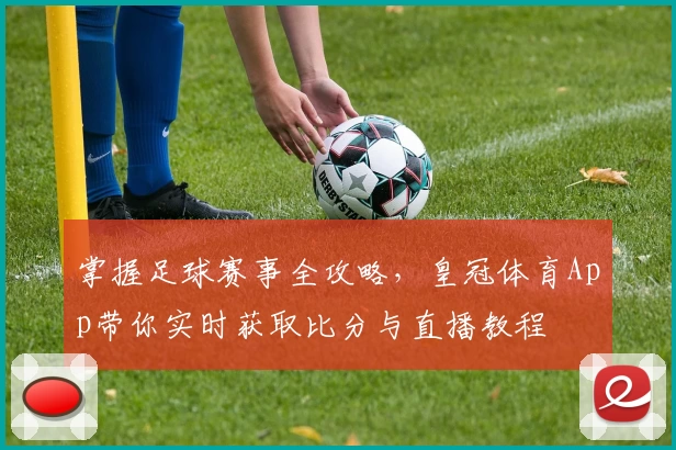 掌握足球赛事全攻略，皇冠体育App带你实时获取比分与直播教程