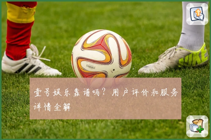 壹号娱乐靠谱吗？用户评价和服务详情全解