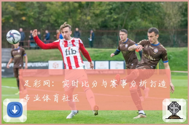 足彩网：实时比分与赛事分析打造专业体育社区