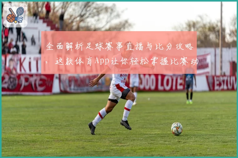 全面解析足球赛事直播与比分攻略，这款体育App让你轻松掌握比赛动态