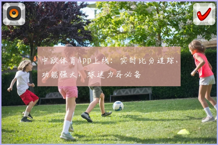 中欧体育App上线：实时比分追踪，功能强大，球迷力荐必备