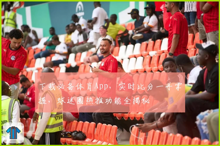 下载必备体育App，实时比分一手掌握，球迷圈热推功能全揭秘