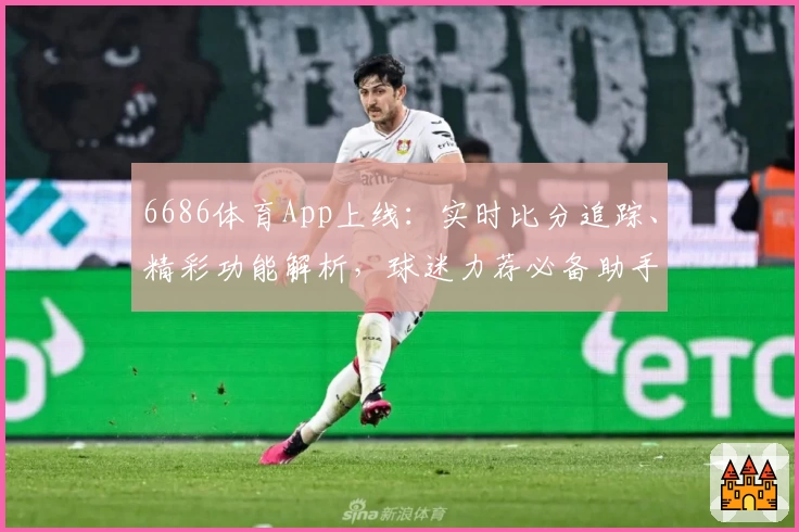 6686体育App上线：实时比分追踪、精彩功能解析，球迷力荐必备助手