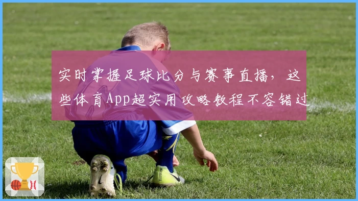 实时掌握足球比分与赛事直播，这些体育App超实用攻略教程不容错过