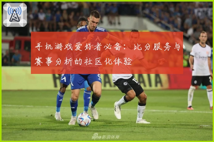 手机游戏爱好者必备：比分服务与赛事分析的社区化体验
