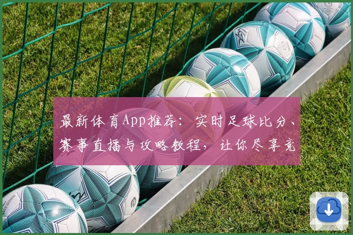 最新体育App推荐：实时足球比分、赛事直播与攻略教程，让你尽享竞技魅力！