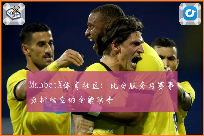 ManbetX体育社区：比分服务与赛事分析结合的全能助手