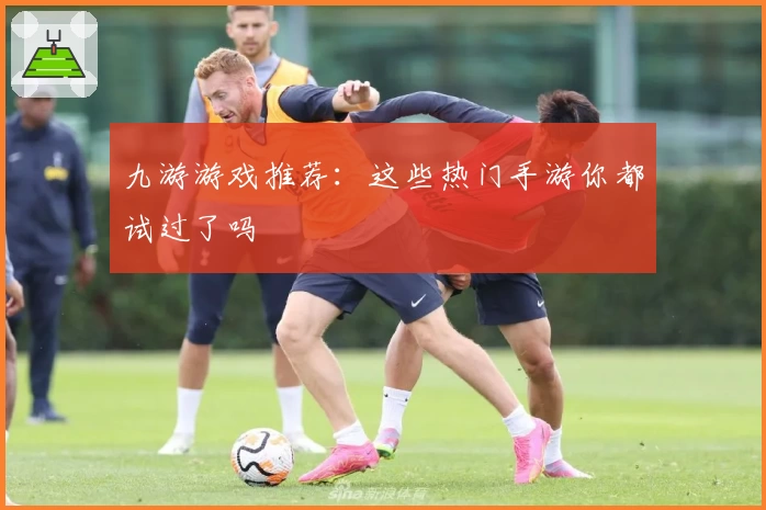 九游游戏推荐：这些热门手游你都试过了吗