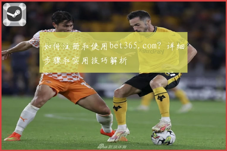如何注册和使用bet365.com？详细步骤和实用技巧解析