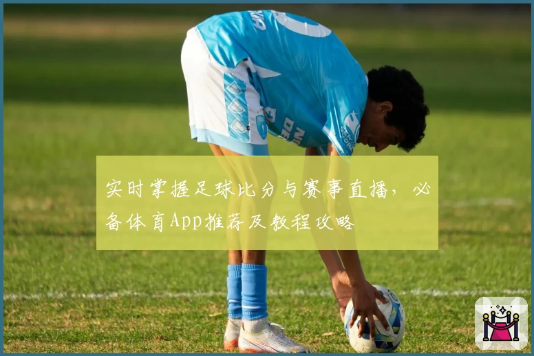 实时掌握足球比分与赛事直播,必备体育App推荐及教程攻略