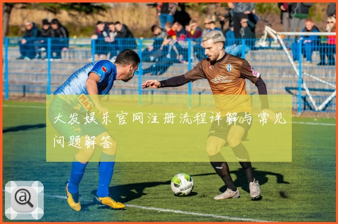 大发娱乐官网注册流程详解与常见问题解答