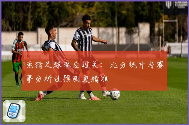 竞猜足球混合过关：比分统计与赛事分析让预测更精准
