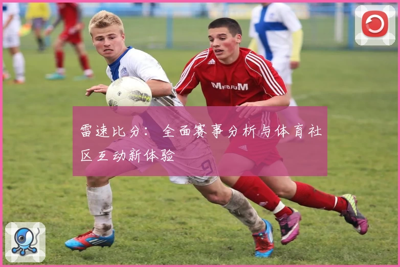 雷速比分：全面赛事分析与体育社区互动新体验