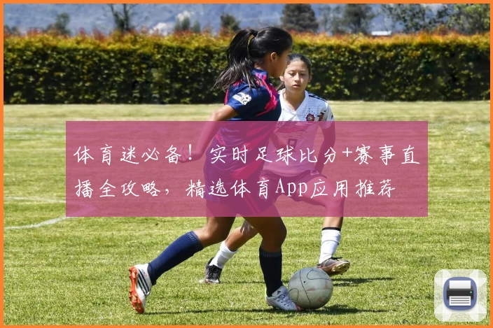 体育迷必备！实时足球比分+赛事直播全攻略，精选体育App应用推荐