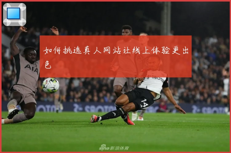 如何挑选真人网站让线上体验更出色