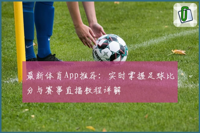 最新体育App推荐：实时掌握足球比分与赛事直播教程详解