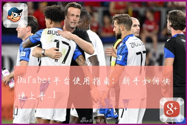 Dafabet平台使用指南：新手如何快速上手_1