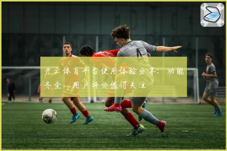 开云体育平台使用体验分享：功能齐全，用户评价值得关注