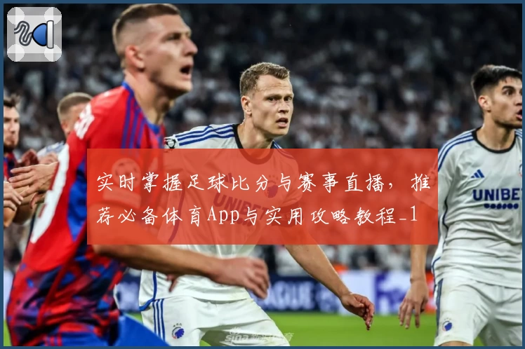 实时掌握足球比分与赛事直播，推荐必备体育App与实用攻略教程_1
