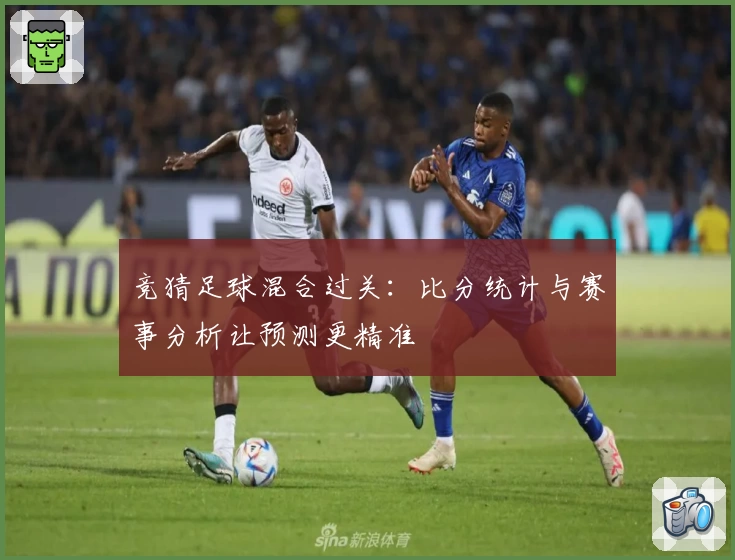 竞猜足球混合过关：比分统计与赛事分析让预测更精准