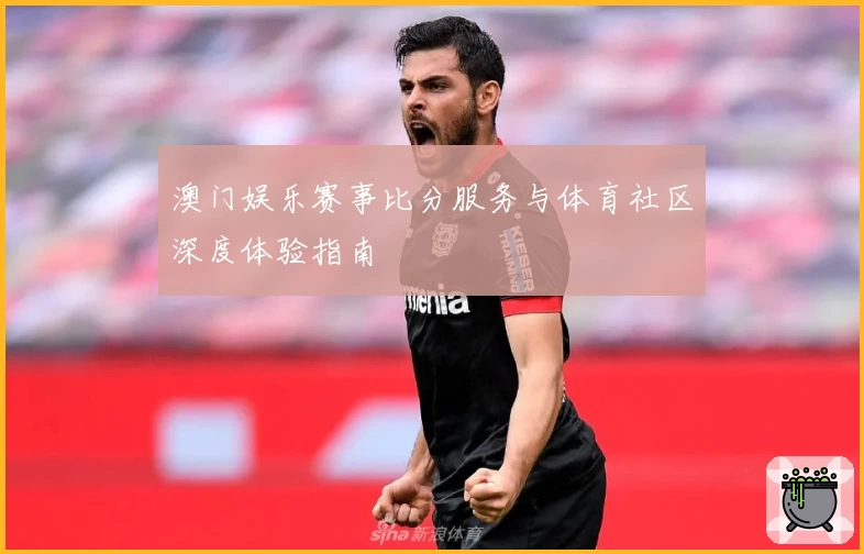 澳门娱乐赛事比分服务与体育社区深度体验指南