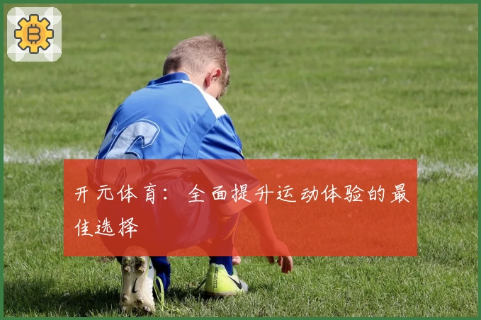 开元体育：全面提升运动体验的最佳选择