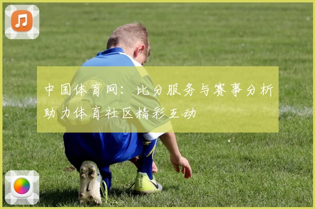 中国体育网：比分服务与赛事分析助力体育社区精彩互动