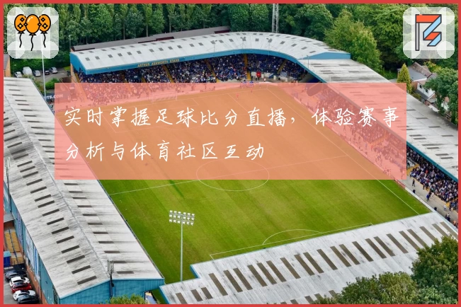 实时掌握足球比分直播，体验赛事分析与体育社区互动