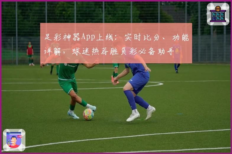 足彩神器App上线：实时比分、功能详解，球迷热荐胜负彩必备助手