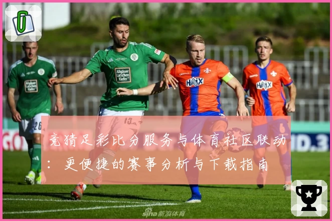 竞猜足彩比分服务与体育社区联动：更便捷的赛事分析与下载指南