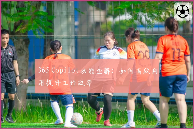 365 Copilot功能全解：如何高效利用提升工作效率