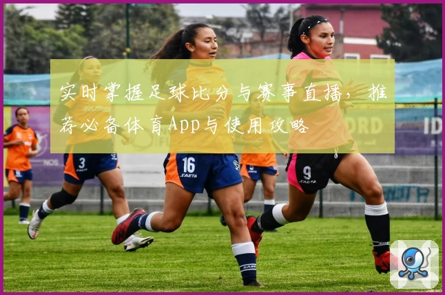 实时掌握足球比分与赛事直播，推荐必备体育App与使用攻略