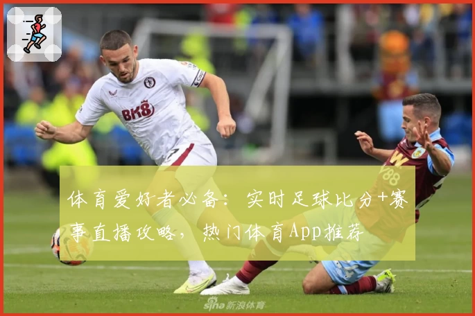 体育爱好者必备：实时足球比分+赛事直播攻略，热门体育App推荐
