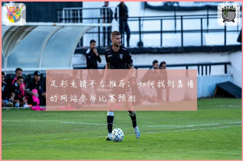 足彩竞猜平台推荐：如何找到靠谱的网站参与比赛预测