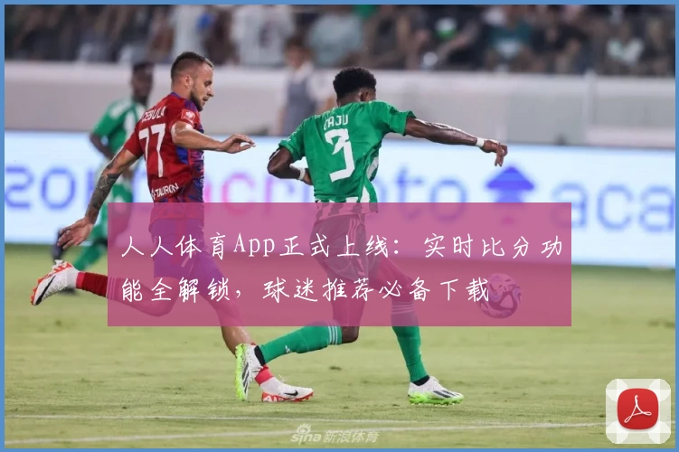 人人体育App正式上线：实时比分功能全解锁，球迷推荐必备下载