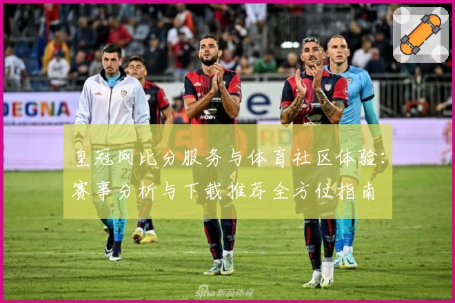 皇冠网比分服务与体育社区体验：赛事分析与下载推荐全方位指南