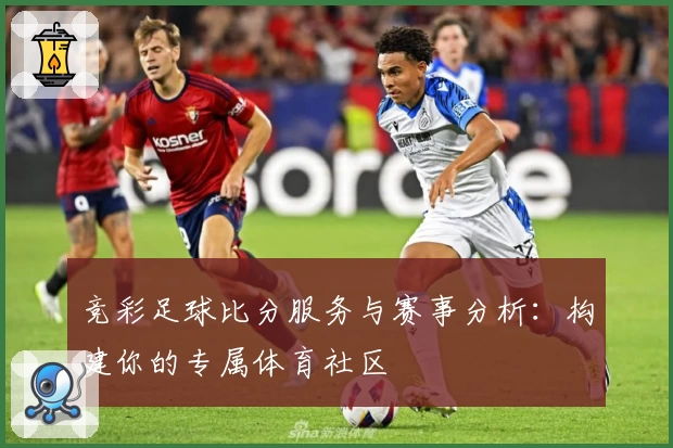 竞彩足球比分服务与赛事分析：构建你的专属体育社区